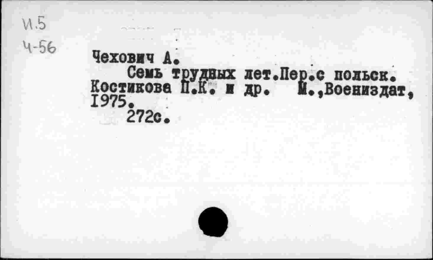 ﻿VI .5 4-56
Чеховеч А.
Семь трудных лет.Пер.с польск.
Костикова п.К. и др* м*,Воениздат, 1975» 272с.